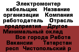 Электромонтер-кабельщик › Название организации ­ Компания-работодатель › Отрасль предприятия ­ Другое › Минимальный оклад ­ 50 000 - Все города Работа » Вакансии   . Татарстан респ.,Чистопольский р-н
